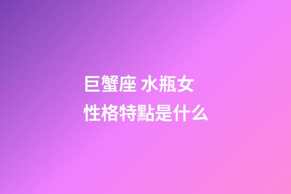 巨蟹座 水瓶女性格特點是什么-第1張-星座運勢-玄機派